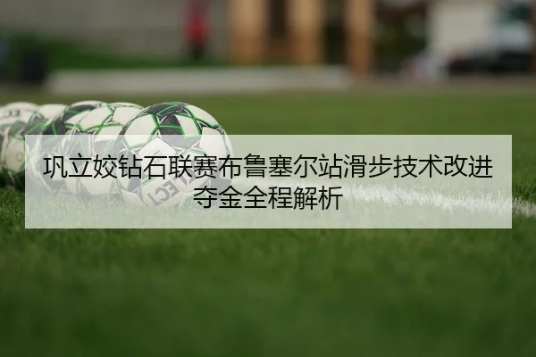 巩立姣钻石联赛布鲁塞尔站滑步技术改进夺金全程解析